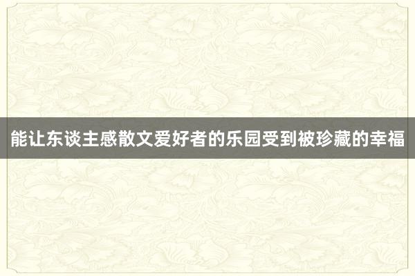 能让东谈主感散文爱好者的乐园受到被珍藏的幸福