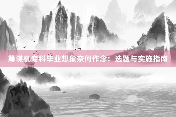 筹谋机专科毕业想象奈何作念:选题与实施指南