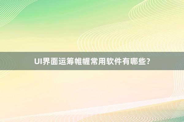UI界面运筹帷幄常用软件有哪些？
